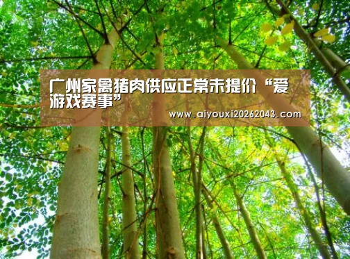 广州家禽猪肉供应正常未提价“爱游戏赛事”(图2) 爱游戏赛事