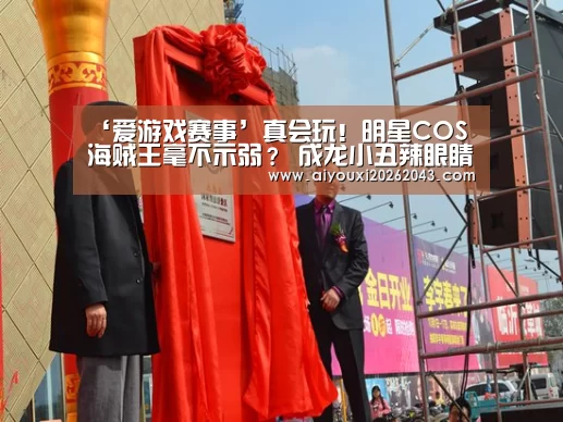 ‘爱游戏赛事’真会玩!明星COS海贼王毫不示弱? 成龙小丑辣眼睛(图3) 爱游戏体育