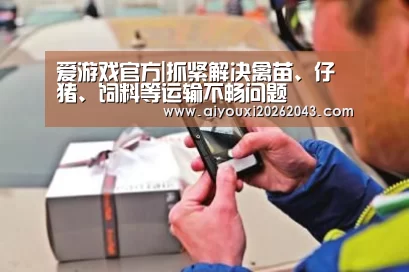 爱游戏官方|抓紧解决禽苗、仔猪、饲料等运输不畅问题(图1) 爱游戏官网