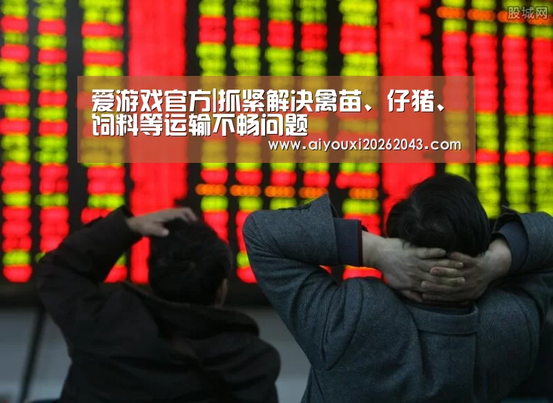 爱游戏官方|抓紧解决禽苗、仔猪、饲料等运输不畅问题(图2) 爱游戏体育