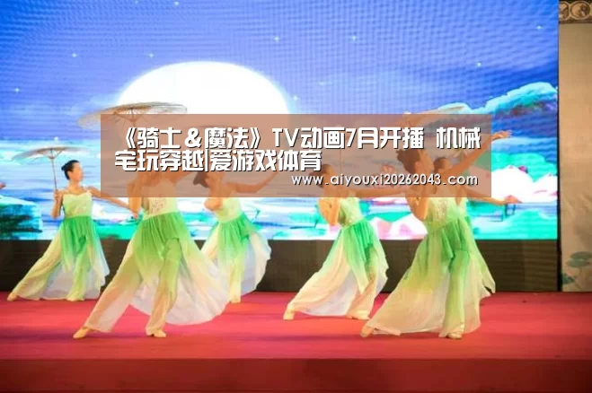 《骑士&魔法》TV动画7月开播 机械宅玩穿越|爱游戏体育(图1) 爱游戏体育